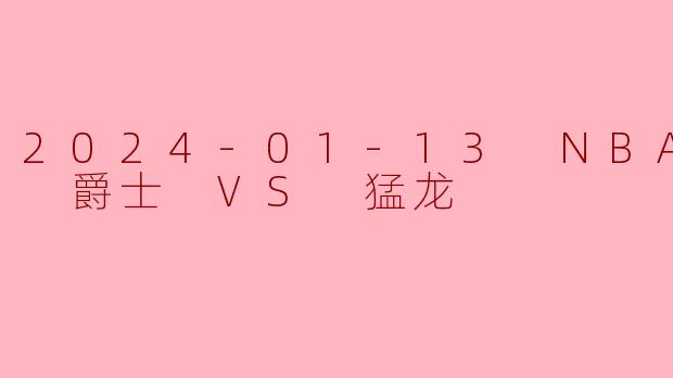 2024年1月13日NBA常规赛爵士对阵猛龙的比赛中，哪支球队最终获胜，比分是多少？